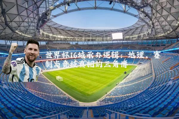 世界杯16城承办逻辑：地理、赛制与竞技真相的三角博弈