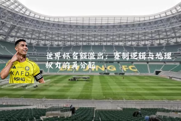 世界杯名额溢出：赛制逻辑与地理权力的再分配
