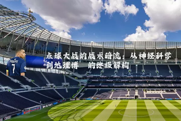 点球大战的战术暗流：从神经科学到地理博弈的终极解构
