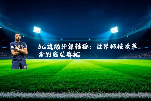5G边缘计算转播：世界杯技术革命的底层真相