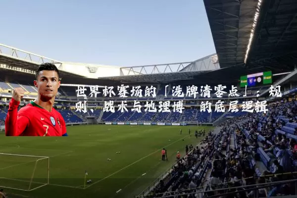 世界杯赛场的「洗牌清零点」：规则、战术与地理博弈的底层逻辑