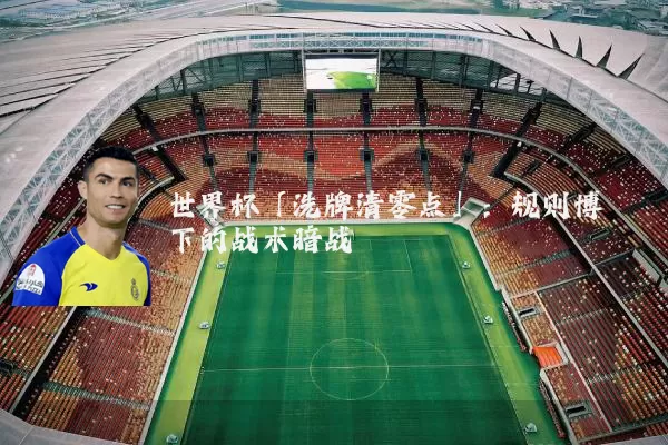 世界杯「洗牌清零点」：规则博弈下的战术暗战