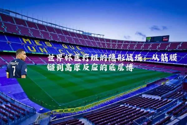 世界杯医疗组的隐形战场：从筋膜链到高原反应的底层博弈