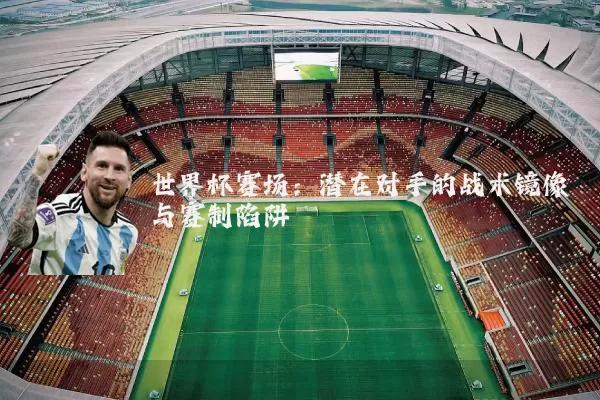 世界杯赛场：潜在对手的战术镜像与赛制陷阱