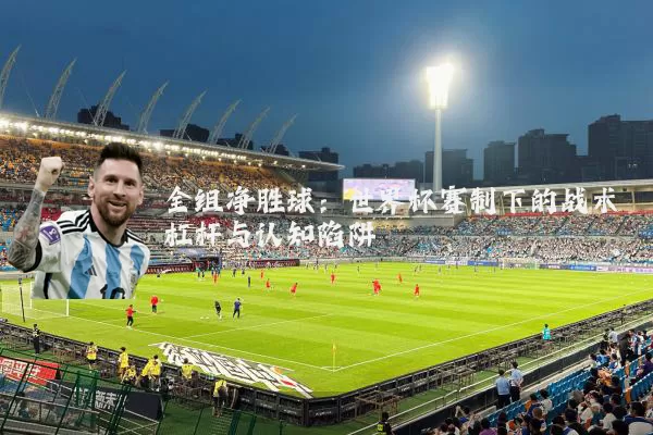 全组净胜球：世界杯赛制下的战术杠杆与认知陷阱