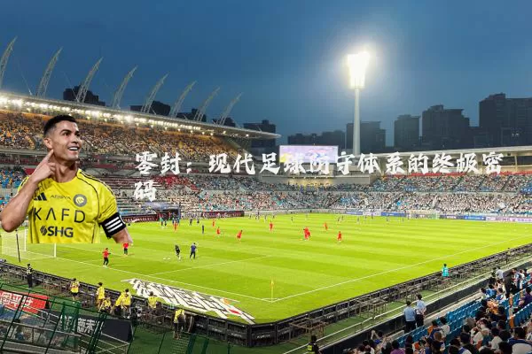 零封：现代足球防守体系的终极密码