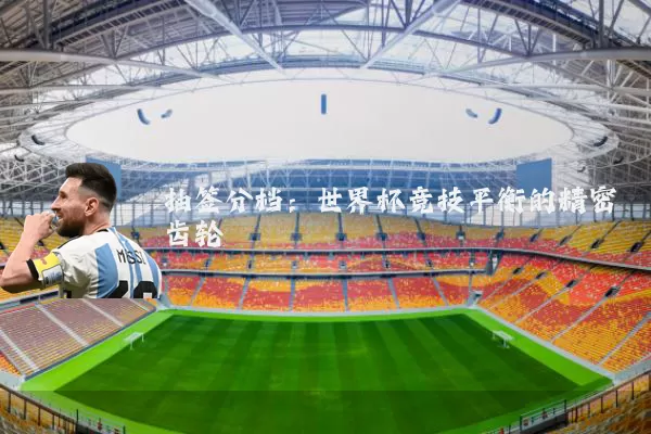 抽签分档：世界杯竞技平衡的精密齿轮