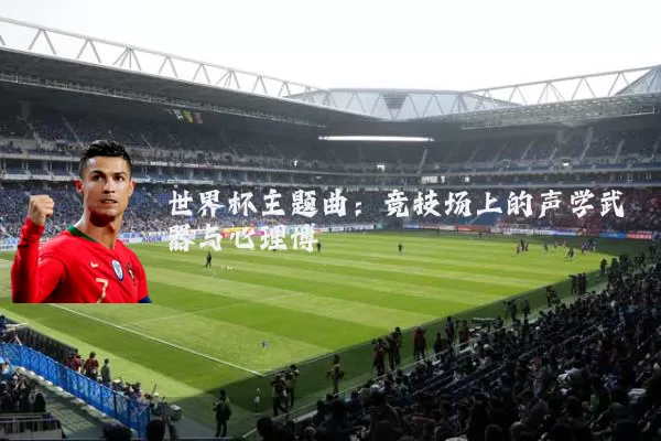 世界杯主题曲：竞技场上的声学武器与心理博弈