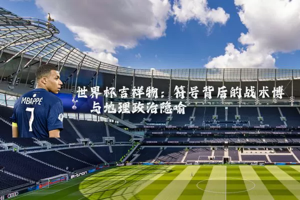 世界杯吉祥物：符号背后的战术博弈与地理政治隐喻