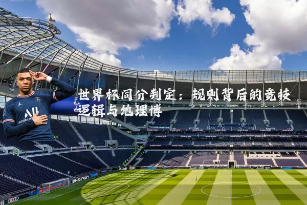 世界杯同分判定：规则背后的竞技逻辑与地理博弈