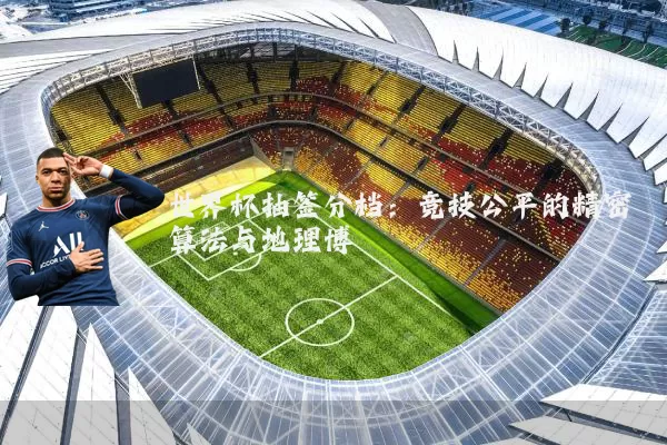 世界杯抽签分档：竞技公平的精密算法与地理博弈