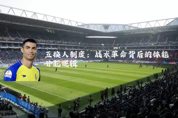 五换人制度：战术革命背后的体能分配逻辑