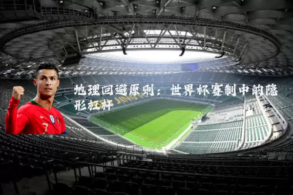 地理回避原则：世界杯赛制中的隐形杠杆