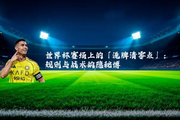 世界杯赛场上的「洗牌清零点」：规则与战术的隐秘博弈