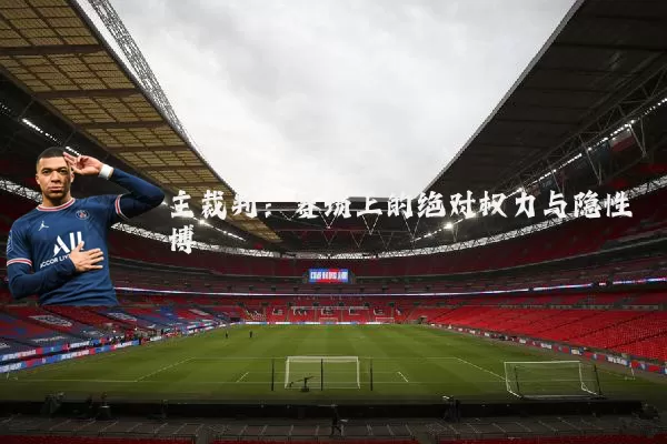 主裁判：赛场上的绝对权力与隐性博弈