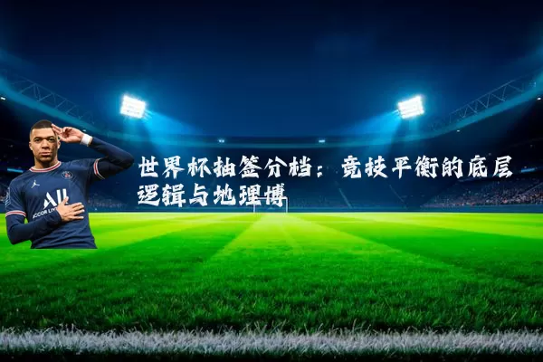 世界杯抽签分档：竞技平衡的底层逻辑与地理博弈