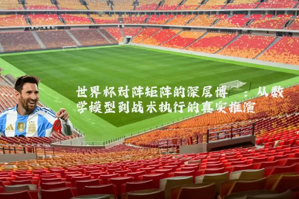 世界杯对阵矩阵的深层博弈:从数学模型到战术执行的真实推演