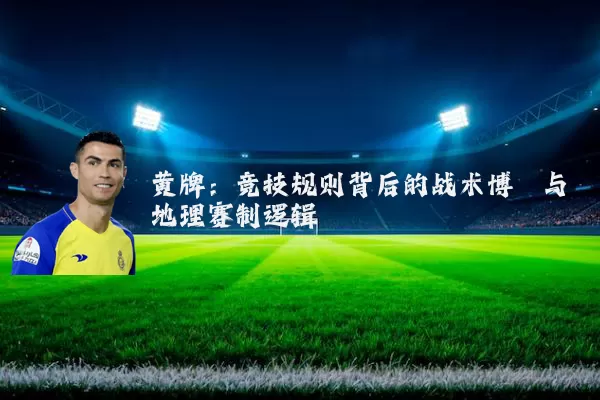 黄牌:竞技规则背后的战术博弈与地理赛制逻辑