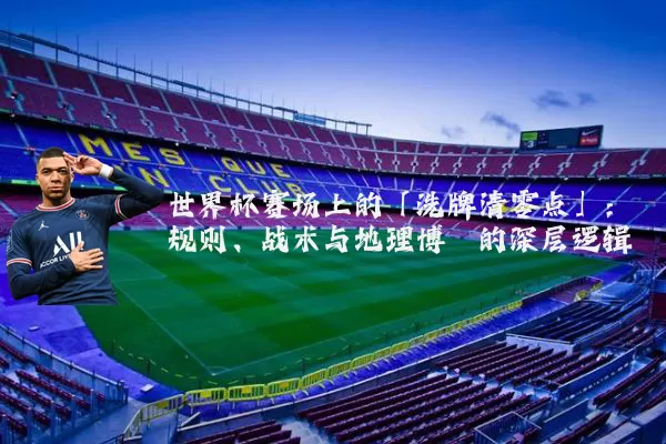 世界杯赛场上的「洗牌清零点」:规则、战术与地理博弈的深层逻辑