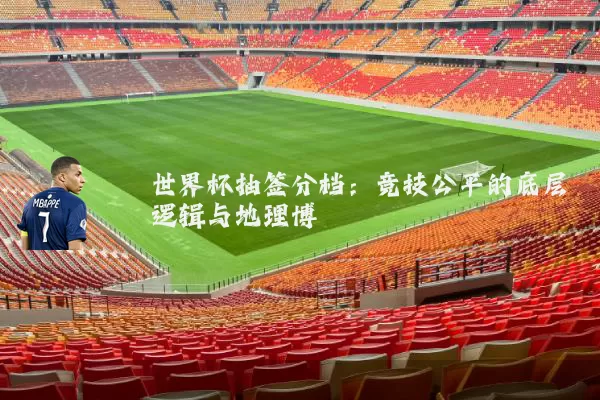 世界杯抽签分档：竞技公平的底层逻辑与地理博弈